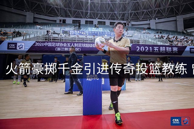 火箭豪掷千金引进传奇投篮教练 曾将雷霆三分命中率从垫底带到榜首